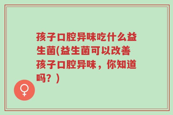 孩子口腔异味吃什么益生菌(益生菌可以改善孩子口腔异味,你知道吗?)-第1张图片-超越 孩子口腔异味吃什么益生菌(益生菌可以改善孩子口腔异味,你知道吗?)-第1张图片-超越