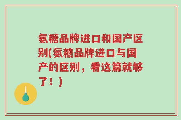 氨糖品牌进口和国产区别(氨糖品牌进口与国产的区别,看这篇就够了!)-第1张图片-超越 氨糖品牌进口和国产区别(氨糖品牌进口与国产的区别,看这篇就够了!)-第1张图片-超越