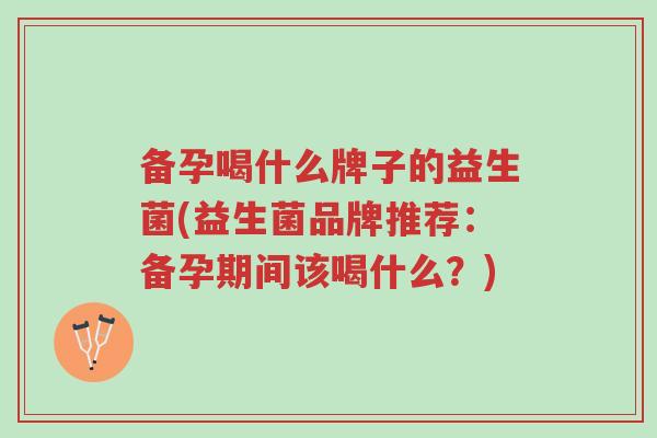 备孕喝什么牌子的益生菌(益生菌品牌推荐:备孕期间该喝什么?)-第1张图片-超越 备孕喝什么牌子的益生菌(益生菌品牌推荐:备孕期间该喝什么?)-第1张图片-超越