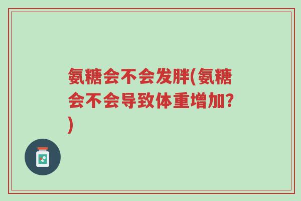 氨糖会不会发胖(氨糖会不会导致体重增加?)-第1张图片-超越 氨糖会不会发胖(氨糖会不会导致体重增加?)-第1张图片-超越