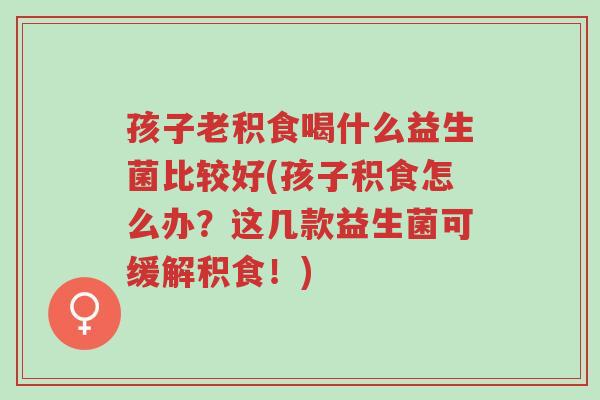 孩子老积食喝什么益生菌比较好(孩子积食怎么办?这几款益生菌可缓解积食!)-第1张图片-超越 孩子老积食喝什么益生菌比较好(孩子积食怎么办?这几款益生菌可缓解积食!)-第1张图片-超越