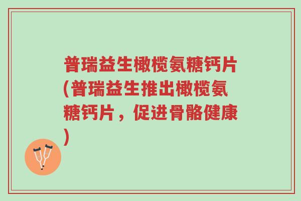 普瑞益生橄榄氨糖钙片(普瑞益生推出橄榄氨糖钙片,促进骨骼健康)-第1张图片-超越 普瑞益生橄榄氨糖钙片(普瑞益生推出橄榄氨糖钙片,促进骨骼健康)-第1张图片-超越