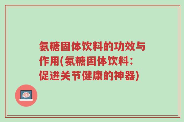 氨糖固体饮料的功效与作用(氨糖固体饮料:促进关节健康的神器)-第1张图片-超越 氨糖固体饮料的功效与作用(氨糖固体饮料:促进关节健康的神器)-第1张图片-超越