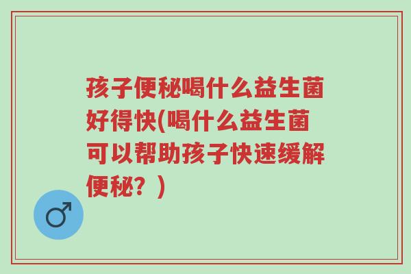 孩子便秘喝什么益生菌好得快(喝什么益生菌可以帮助孩子快速缓解便秘?)-第1张图片-超越 孩子便秘喝什么益生菌好得快(喝什么益生菌可以帮助孩子快速缓解便秘?)-第1张图片-超越