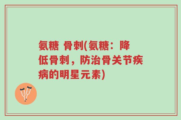 氨糖 骨刺(氨糖：降低骨刺，防治骨关节疾病的明星元素)-第1张图片-超越