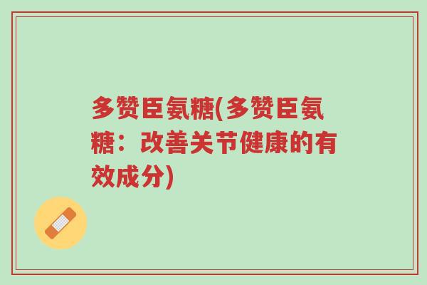 多赞臣氨糖(多赞臣氨糖:改善关节健康的有效成分)-第1张图片-超越 多赞臣氨糖(多赞臣氨糖:改善关节健康的有效成分)-第1张图片-超越