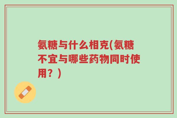 氨糖与什么相克(氨糖不宜与哪些药物同时使用?)-第1张图片-超越 氨糖与什么相克(氨糖不宜与哪些药物同时使用?)-第1张图片-超越