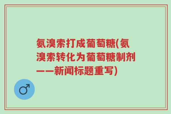 氨溴索打成葡萄糖(氨溴索转化为葡萄糖制剂——新闻标题重写)-第1张图片-超越 氨溴索打成葡萄糖(氨溴索转化为葡萄糖制剂——新闻标题重写)-第1张图片-超越