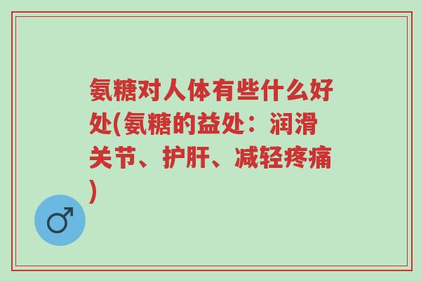氨糖对人体有些什么好处(氨糖的益处:润滑关节、护肝、减轻疼痛)-第1张图片-超越 氨糖对人体有些什么好处(氨糖的益处:润滑关节、护肝、减轻疼痛)-第1张图片-超越