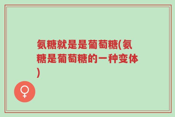 氨糖就是是葡萄糖(氨糖是葡萄糖的一种变体)-第1张图片-超越 氨糖就是是葡萄糖(氨糖是葡萄糖的一种变体)-第1张图片-超越
