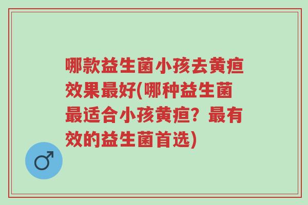 哪款益生菌小孩去黄疸效果最好(哪种益生菌最适合小孩黄疸?最有效的益生菌首选)-第1张图片-超越 哪款益生菌小孩去黄疸效果最好(哪种益生菌最适合小孩黄疸?最有效的益生菌首选)-第1张图片-超越
