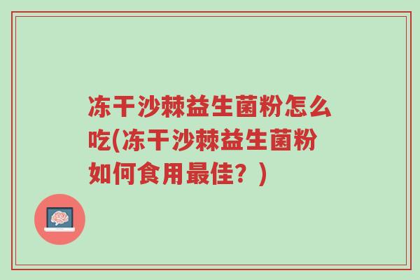 冻干沙棘益生菌粉怎么吃(冻干沙棘益生菌粉如何食用最佳?)-第1张图片-超越 冻干沙棘益生菌粉怎么吃(冻干沙棘益生菌粉如何食用最佳?)-第1张图片-超越