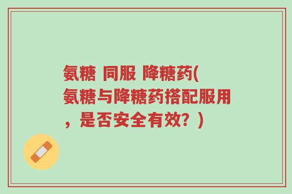 氨糖 同服 降糖药(氨糖与降糖药搭配服用,是否安全有效?)-第1张图片-超越 氨糖 同服 降糖药(氨糖与降糖药搭配服用,是否安全有效?)-第1张图片-超越