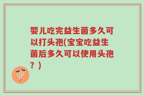 婴儿吃完益生菌多久可以打头孢(宝宝吃益生菌后多久可以使用头孢?)-第1张图片-超越 婴儿吃完益生菌多久可以打头孢(宝宝吃益生菌后多久可以使用头孢?)-第1张图片-超越