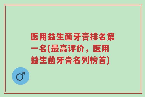 医用益生菌牙膏排名第一名(最高评价,医用益生菌牙膏名列榜首)-第1张图片-超越 医用益生菌牙膏排名第一名(最高评价,医用益生菌牙膏名列榜首)-第1张图片-超越