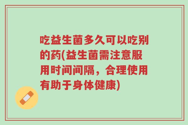 吃益生菌多久可以吃别的药(益生菌需注意服用时间间隔,合理使用有助于身体健康)-第1张图片-超越 吃益生菌多久可以吃别的药(益生菌需注意服用时间间隔,合理使用有助于身体健康)-第1张图片-超越