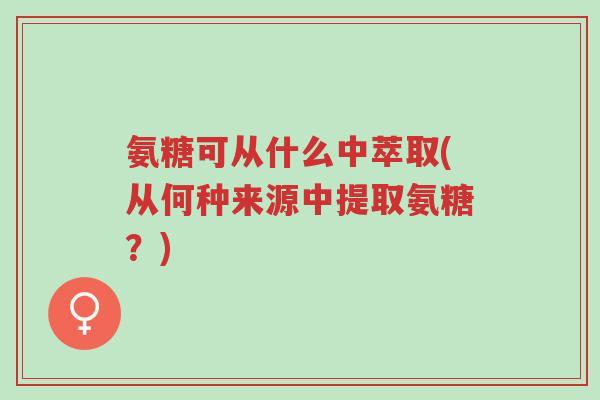 氨糖可从什么中萃取(从何种来源中提取氨糖?)-第1张图片-超越 氨糖可从什么中萃取(从何种来源中提取氨糖?)-第1张图片-超越