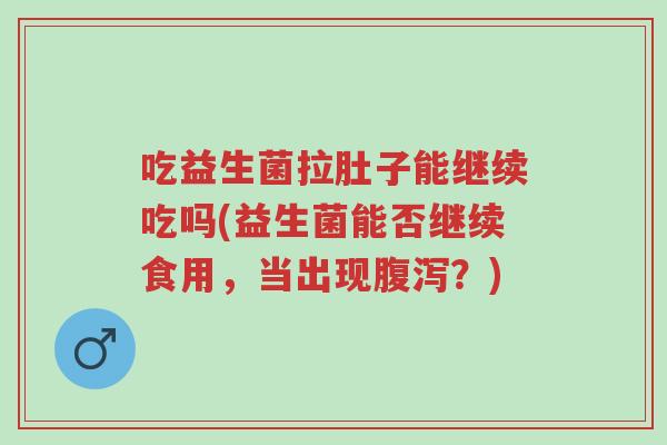 吃益生菌拉肚子能继续吃吗(益生菌能否继续食用，当出现腹泻？)-第1张图片-超越