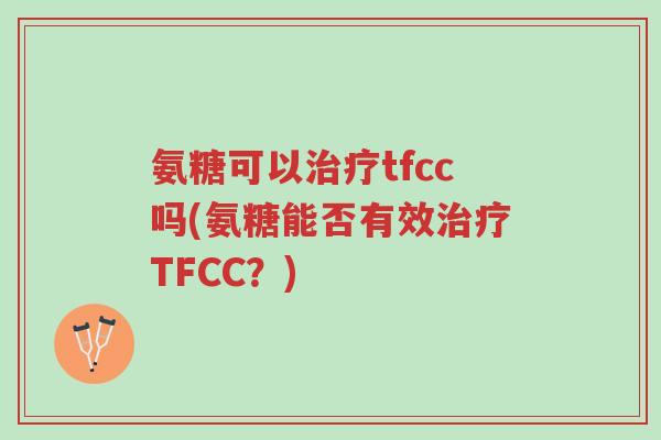 氨糖可以治疗tfcc吗(氨糖能否有效治疗TFCC?)-第1张图片-超越 氨糖可以治疗tfcc吗(氨糖能否有效治疗TFCC?)-第1张图片-超越