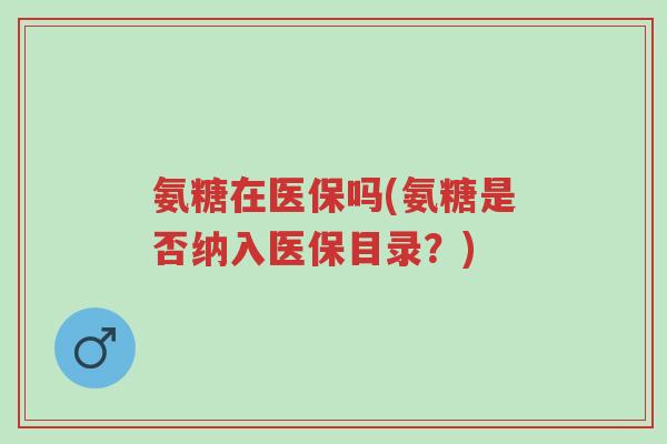 氨糖在医保吗(氨糖是否纳入医保目录?)-第1张图片-超越 氨糖在医保吗(氨糖是否纳入医保目录?)-第1张图片-超越