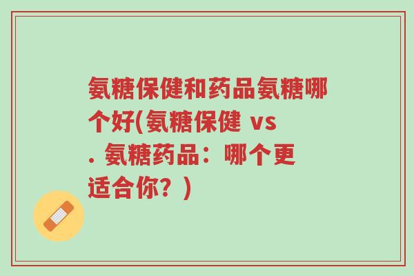 氨糖保健和药品氨糖哪个好(氨糖保健 vs. 氨糖药品:哪个更适合你?)-第1张图片-超越 氨糖保健和药品氨糖哪个好(氨糖保健 vs. 氨糖药品:哪个更适合你?)-第1张图片-超越