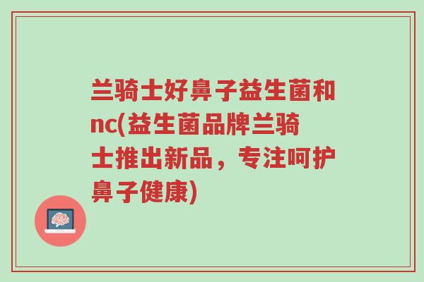 兰骑士好鼻子益生菌和nc(益生菌品牌兰骑士推出新品,专注呵护鼻子健康)-第1张图片-超越 兰骑士好鼻子益生菌和nc(益生菌品牌兰骑士推出新品,专注呵护鼻子健康)-第1张图片-超越
