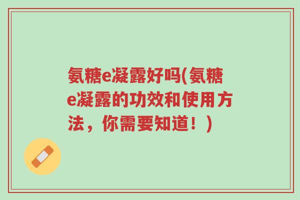 氨糖e凝露好吗(氨糖e凝露的功效和使用方法,你需要知道!)-第1张图片-超越 氨糖e凝露好吗(氨糖e凝露的功效和使用方法,你需要知道!)-第1张图片-超越