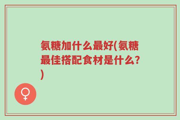 氨糖加什么最好(氨糖最佳搭配食材是什么?)-第1张图片-超越 氨糖加什么最好(氨糖最佳搭配食材是什么?)-第1张图片-超越