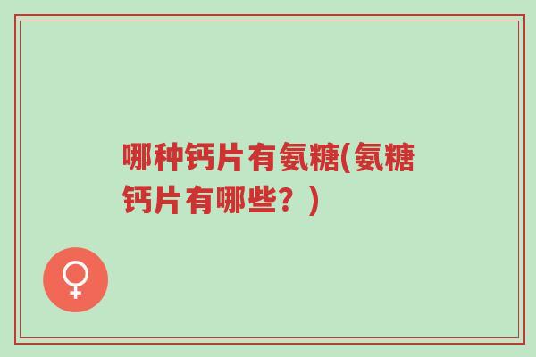 哪种钙片有氨糖(氨糖钙片有哪些?)-第1张图片-超越 哪种钙片有氨糖(氨糖钙片有哪些?)-第1张图片-超越