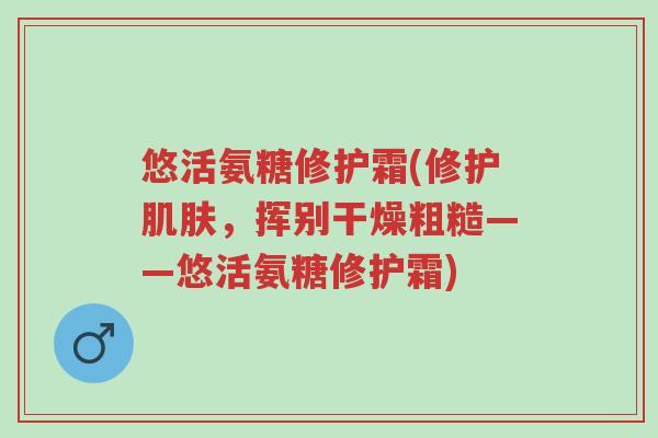 悠活氨糖修护霜(修护肌肤,挥别干燥粗糙——悠活氨糖修护霜)-第1张图片-超越 悠活氨糖修护霜(修护肌肤,挥别干燥粗糙——悠活氨糖修护霜)-第1张图片-超越