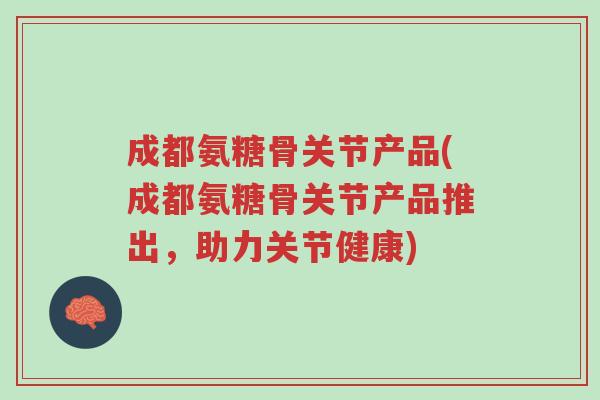 成都氨糖骨关节产品(成都氨糖骨关节产品推出,助力关节健康)-第1张图片-超越 成都氨糖骨关节产品(成都氨糖骨关节产品推出,助力关节健康)-第1张图片-超越