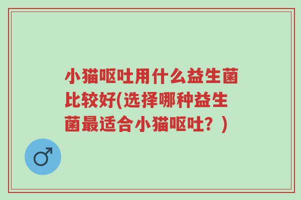 小猫呕吐用什么益生菌比较好(选择哪种益生菌最适合小猫呕吐?)-第1张图片-超越 小猫呕吐用什么益生菌比较好(选择哪种益生菌最适合小猫呕吐?)-第1张图片-超越
