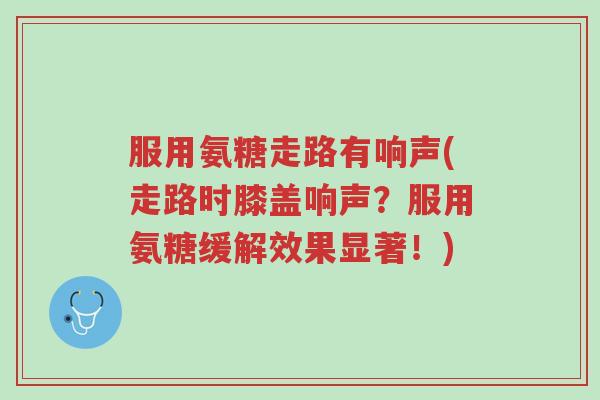 服用氨糖走路有响声(走路时膝盖响声?服用氨糖缓解效果显著!)-第1张图片-超越 服用氨糖走路有响声(走路时膝盖响声?服用氨糖缓解效果显著!)-第1张图片-超越