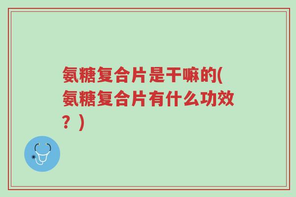 氨糖复合片是干嘛的(氨糖复合片有什么功效?)-第1张图片-超越 氨糖复合片是干嘛的(氨糖复合片有什么功效?)-第1张图片-超越