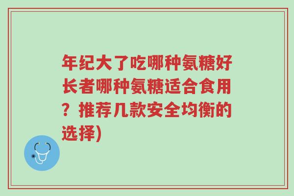年纪大了吃哪种氨糖好长者哪种氨糖适合食用?推荐几款安全均衡的选择)-第1张图片-超越 年纪大了吃哪种氨糖好长者哪种氨糖适合食用?推荐几款安全均衡的选择)-第1张图片-超越