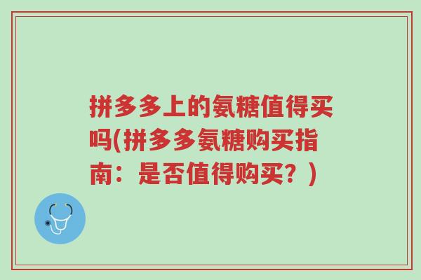 拼多多上的氨糖值得买吗(拼多多氨糖购买指南:是否值得购买?)-第1张图片-超越 拼多多上的氨糖值得买吗(拼多多氨糖购买指南:是否值得购买?)-第1张图片-超越