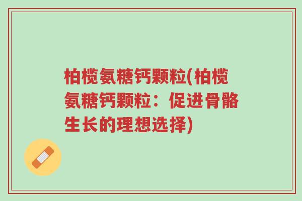 柏榄氨糖钙颗粒(柏榄氨糖钙颗粒:促进骨骼生长的理想选择)-第1张图片-超越 柏榄氨糖钙颗粒(柏榄氨糖钙颗粒:促进骨骼生长的理想选择)-第1张图片-超越