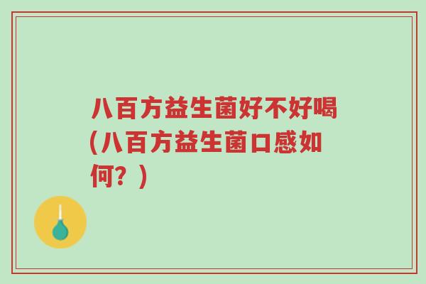八百方益生菌好不好喝(八百方益生菌口感如何?)-第1张图片-超越 八百方益生菌好不好喝(八百方益生菌口感如何?)-第1张图片-超越
