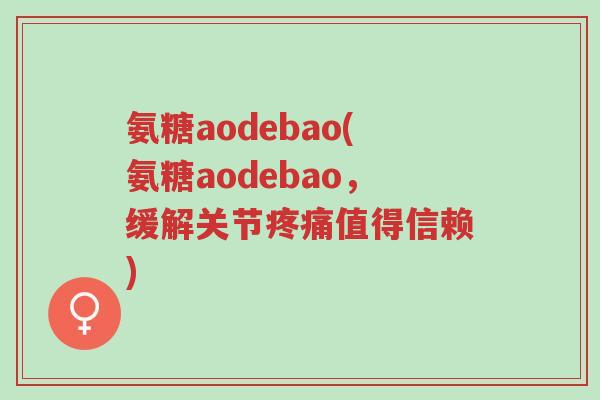 氨糖aodebao(氨糖aodebao，缓解关节疼痛值得信赖)-第1张图片-超越