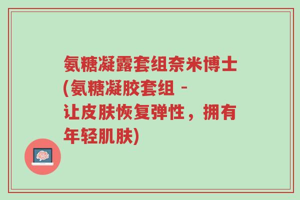 氨糖凝露套组奈米博士(氨糖凝胶套组 - 让皮肤恢复弹性，拥有年轻肌肤)-第1张图片-超越