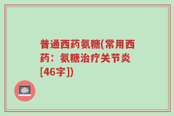 普通西药氨糖(常用西药：氨糖治疗关节炎 [46字])-第1张图片-超越