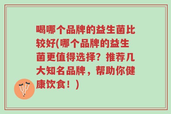 喝哪个品牌的益生菌比较好(哪个品牌的益生菌更值得选择?推荐几大知名品牌,帮助你健康饮食!)-第1张图片-超越 喝哪个品牌的益生菌比较好(哪个品牌的益生菌更值得选择?推荐几大知名品牌,帮助你健康饮食!)-第1张图片-超越