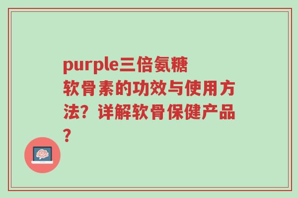 purple三倍氨糖软骨素的功效与使用方法?详解软骨保健产品?-第1张图片-超越 purple三倍氨糖软骨素的功效与使用方法?详解软骨保健产品?-第1张图片-超越
