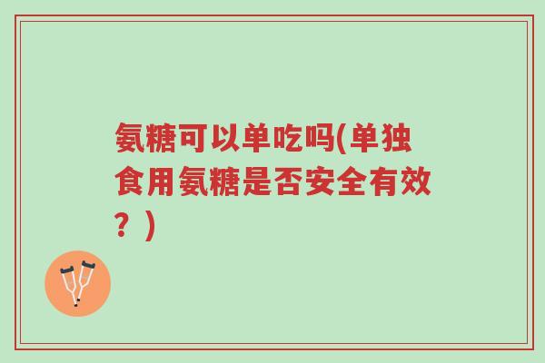 氨糖可以单吃吗(单独食用氨糖是否安全有效?)-第1张图片-超越 氨糖可以单吃吗(单独食用氨糖是否安全有效?)-第1张图片-超越