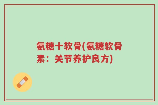 氨糖十软骨(氨糖软骨素:关节养护良方)-第1张图片-超越 氨糖十软骨(氨糖软骨素:关节养护良方)-第1张图片-超越
