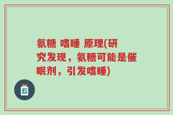 氨糖 嗜睡 原理(研究发现,氨糖可能是催眠剂,引发嗜睡)-第1张图片-超越 氨糖 嗜睡 原理(研究发现,氨糖可能是催眠剂,引发嗜睡)-第1张图片-超越
