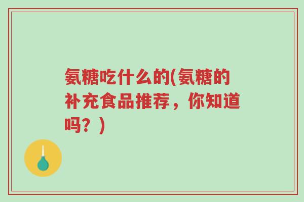 氨糖吃什么的(氨糖的补充食品推荐，你知道吗？)-第1张图片-超越