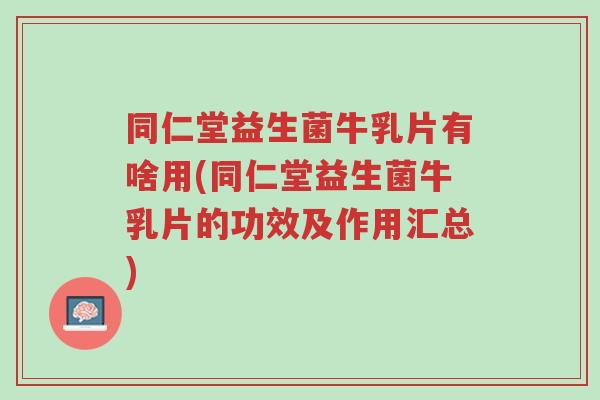 同仁堂益生菌牛乳片有啥用(同仁堂益生菌牛乳片的功效及作用汇总)-第1张图片-超越 同仁堂益生菌牛乳片有啥用(同仁堂益生菌牛乳片的功效及作用汇总)-第1张图片-超越