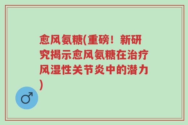 愈风氨糖(重磅!新研究揭示愈风氨糖在治疗风湿性关节炎中的潜力)-第1张图片-超越 愈风氨糖(重磅!新研究揭示愈风氨糖在治疗风湿性关节炎中的潜力)-第1张图片-超越