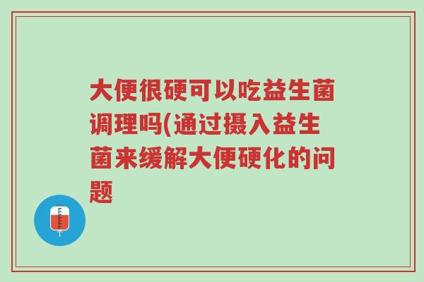 大便很硬可以吃益生菌调理吗(通过摄入益生菌来缓解大便硬化的问题-第1张图片-超越 大便很硬可以吃益生菌调理吗(通过摄入益生菌来缓解大便硬化的问题-第1张图片-超越